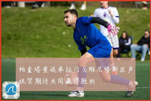 帕奎塔重返弗拉门戈维尼修斯发声祝贺期待共同赢得胜利