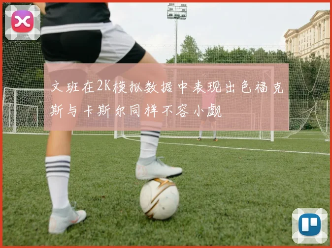 文班在2K模拟数据中表现出色福克斯与卡斯尔同样不容小觑