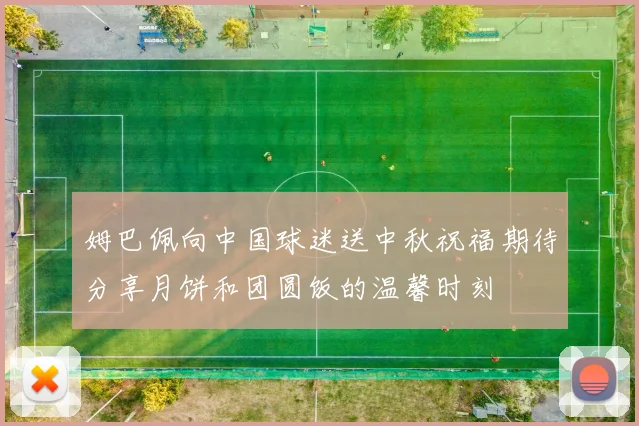 姆巴佩向中国球迷送中秋祝福期待分享月饼和团圆饭的温馨时刻