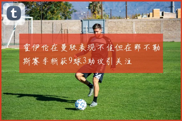 霍伊伦在曼联表现不佳但在那不勒斯赛季斩获9球3助攻引关注