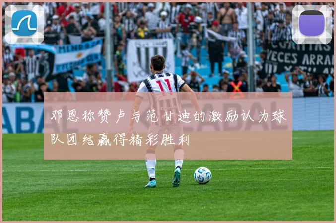 邓恩称赞卢与范甘迪的激励认为球队团结赢得精彩胜利