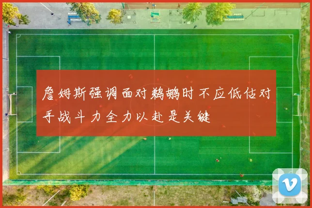 詹姆斯强调面对鹈鹕时不应低估对手战斗力全力以赴是关键