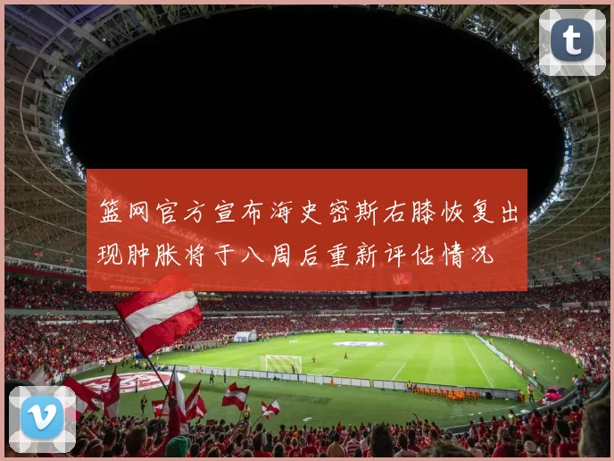 篮网官方宣布海史密斯右膝恢复出现肿胀将于八周后重新评估情况