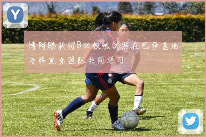 博阿滕获得B级教练执照在巴萨基地与弗里克团队共同学习