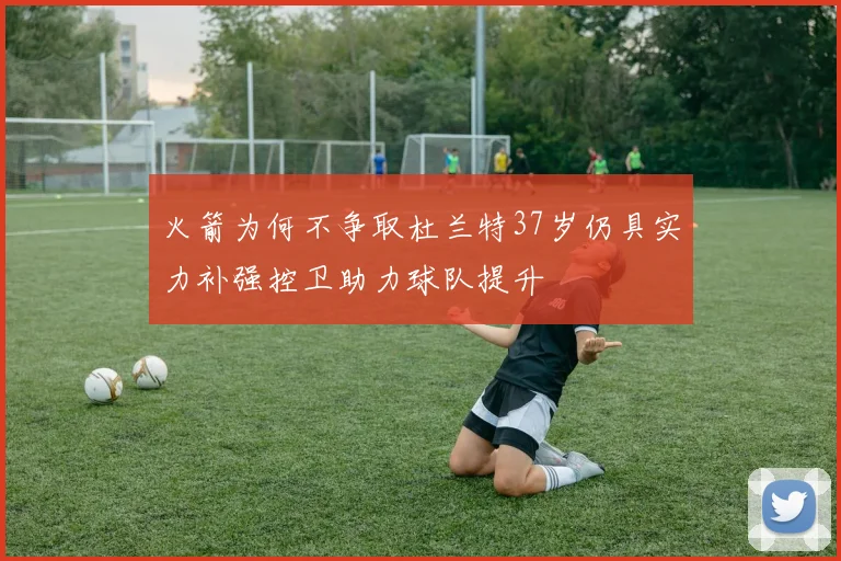 火箭为何不争取杜兰特37岁仍具实力补强控卫助力球队提升