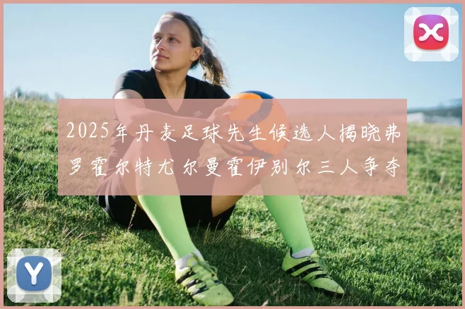 2025年丹麦足球先生候选人揭晓弗罗霍尔特尤尔曼霍伊别尔三人争夺荣耀